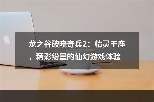 龙之谷破晓奇兵2：精灵王座，精彩纷呈的仙幻游戏体验