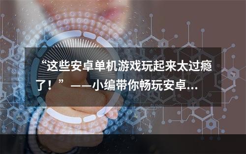 “这些安卓单机游戏玩起来太过瘾了！”——小编带你畅玩安卓手机上的好游戏