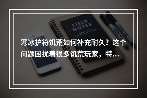 寒冰护符饥荒如何补充耐久？这个问题困扰着很多饥荒玩家，特别是在极寒的冬季。以下是一些可行的解决方案：