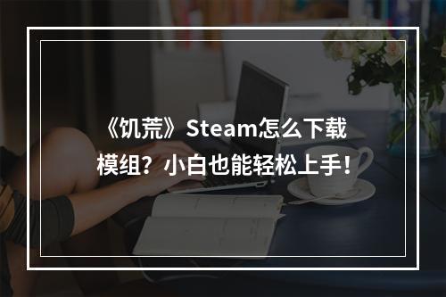 《饥荒》Steam怎么下载模组？小白也能轻松上手！