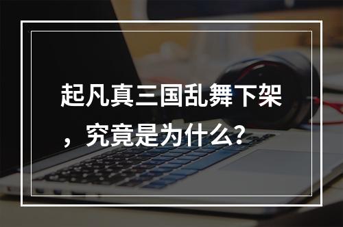 起凡真三国乱舞下架，究竟是为什么？