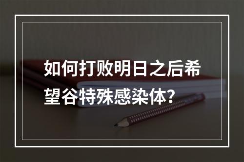 如何打败明日之后希望谷特殊感染体？