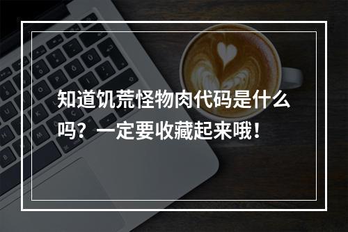 知道饥荒怪物肉代码是什么吗？一定要收藏起来哦！