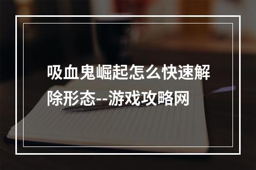 吸血鬼崛起怎么快速解除形态--游戏攻略网