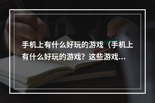 手机上有什么好玩的游戏（手机上有什么好玩的游戏？这些游戏你一定值得拥有）