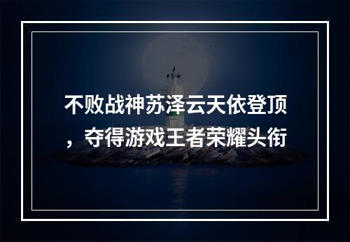 不败战神苏泽云天依登顶，夺得游戏王者荣耀头衔