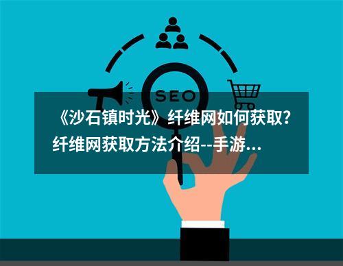 《沙石镇时光》纤维网如何获取？纤维网获取方法介绍--手游攻略网