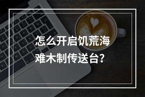 怎么开启饥荒海难木制传送台？