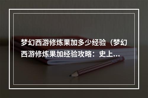 梦幻西游修炼果加多少经验（梦幻西游修炼果加经验攻略：史上最全修炼果加经验量大揭秘！）