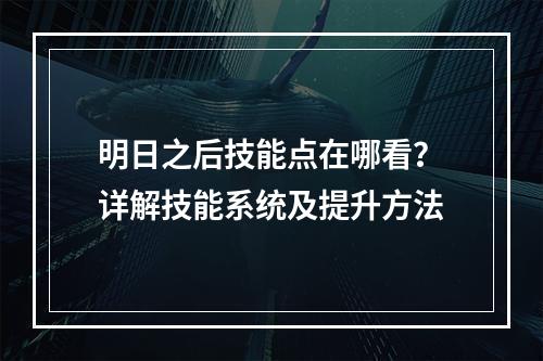 明日之后技能点在哪看？详解技能系统及提升方法