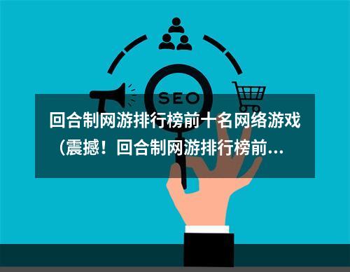 回合制网游排行榜前十名网络游戏（震撼！回合制网游排行榜前十名网络游戏大盘点）