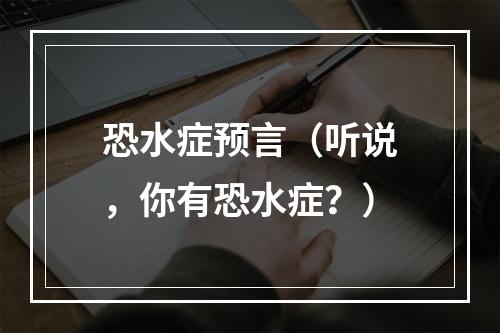 恐水症预言（听说，你有恐水症？）