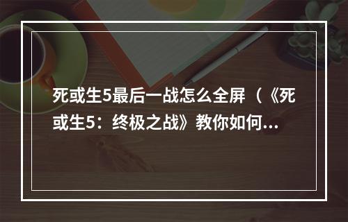 死或生5最后一战怎么全屏（《死或生5：终极之战》教你如何全屏体验最后的决战）