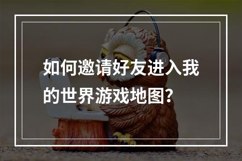 如何邀请好友进入我的世界游戏地图？