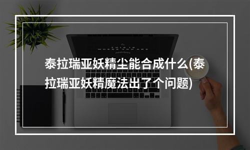 泰拉瑞亚妖精尘能合成什么(泰拉瑞亚妖精魔法出了个问题)