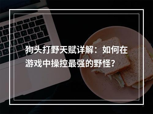 狗头打野天赋详解：如何在游戏中操控最强的野怪？