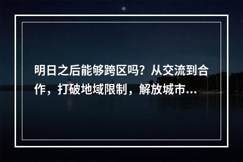 明日之后能够跨区吗？从交流到合作，打破地域限制，解放城市建设！