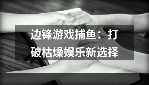 边锋游戏捕鱼：打破枯燥娱乐新选择