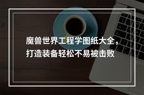 魔兽世界工程学图纸大全，打造装备轻松不易被击败