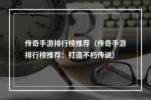 传奇手游排行榜推荐（传奇手游排行榜推荐：打造不朽传说）