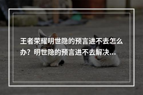 王者荣耀明世隐的预言进不去怎么办？明世隐的预言进不去解决方法--手游攻略网