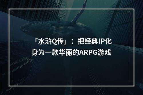 「水浒Q传」：把经典IP化身为一款华丽的ARPG游戏