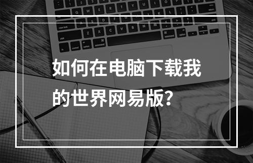 如何在电脑下载我的世界网易版？