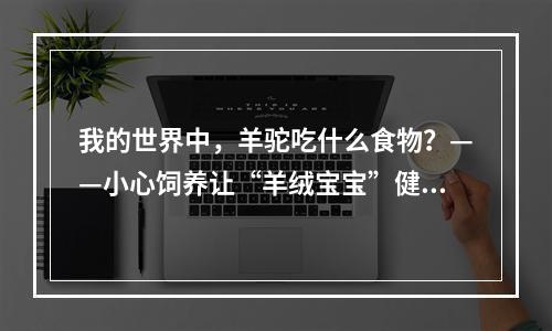 我的世界中，羊驼吃什么食物？——小心饲养让“羊绒宝宝”健康成长