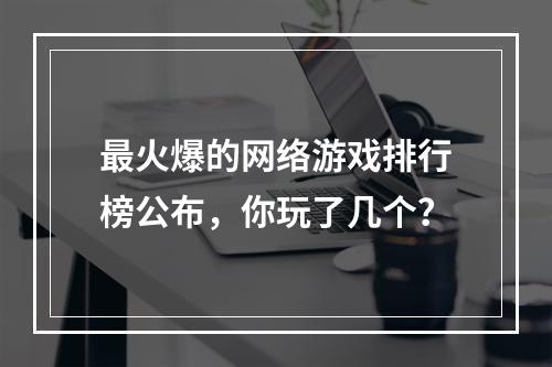 最火爆的网络游戏排行榜公布，你玩了几个？