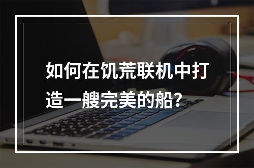 如何在饥荒联机中打造一艘完美的船？