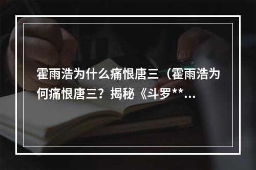 霍雨浩为什么痛恨唐三（霍雨浩为何痛恨唐三？揭秘《斗罗**》两大主角的恩怨情仇）