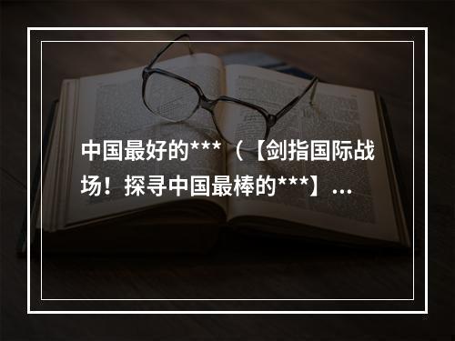 中国最好的***（【剑指国际战场！探寻中国最棒的***】）