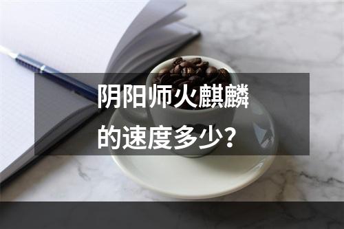 阴阳师火麒麟的速度多少？