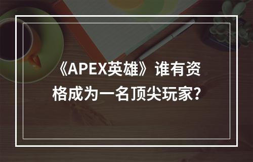 《APEX英雄》谁有资格成为一名顶尖玩家？