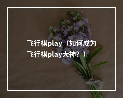 飞行棋play（如何成为飞行棋play大神？）