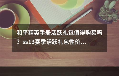 和平精英手册活跃礼包值得购买吗？ss13赛季活跃礼包性价比分析[多图]--安卓攻略网