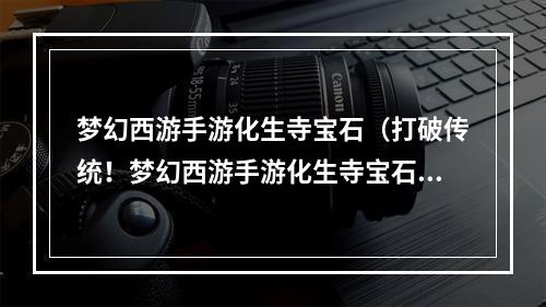 梦幻西游手游化生寺宝石（打破传统！梦幻西游手游化生寺宝石攻略大公开）