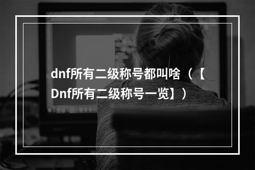 dnf所有二级称号都叫啥（【Dnf所有二级称号一览】）