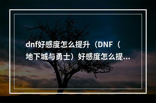 dnf好感度怎么提升（DNF（地下城与勇士）好感度怎么提升？- 内附攻略）