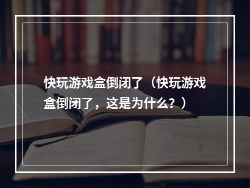 快玩游戏盒倒闭了（快玩游戏盒倒闭了，这是为什么？）