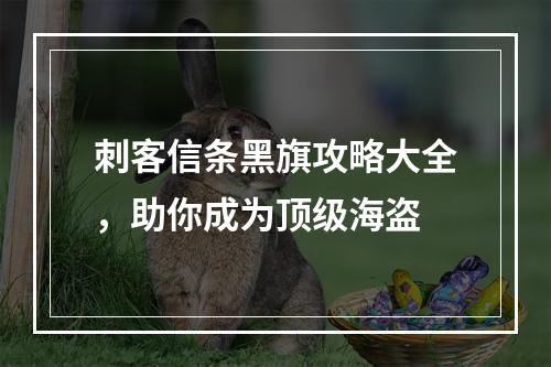 刺客信条黑旗攻略大全，助你成为顶级海盗