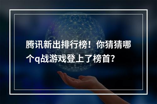 腾讯新出排行榜！你猜猜哪个q战游戏登上了榜首？