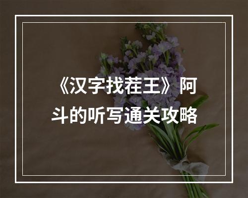 《汉字找茬王》阿斗的听写通关攻略