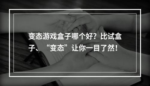 变态游戏盒子哪个好？比试盒子、“变态”让你一目了然！