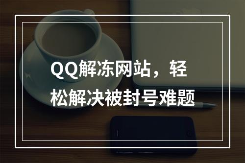 QQ解冻网站，轻松解决被封号难题