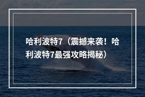 哈利波特7（震撼来袭！哈利波特7最强攻略揭秘）