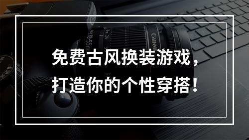 免费古风换装游戏，打造你的个性穿搭！