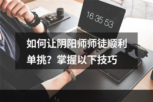 如何让阴阳师师徒顺利单挑？掌握以下技巧