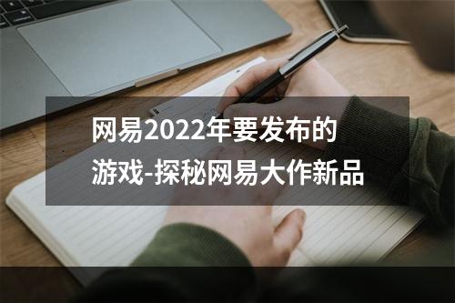 网易2022年要发布的游戏-探秘网易大作新品