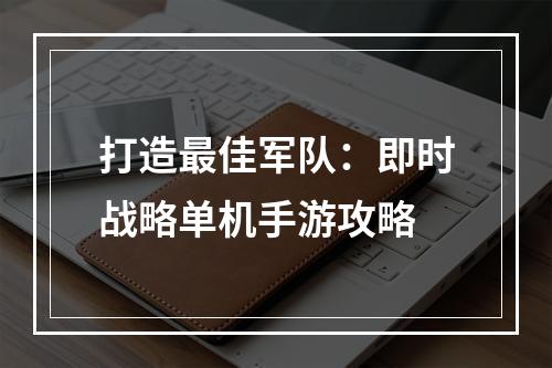 打造最佳军队：即时战略单机手游攻略